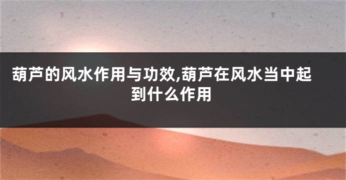 葫芦的风水作用与功效,葫芦在风水当中起到什么作用