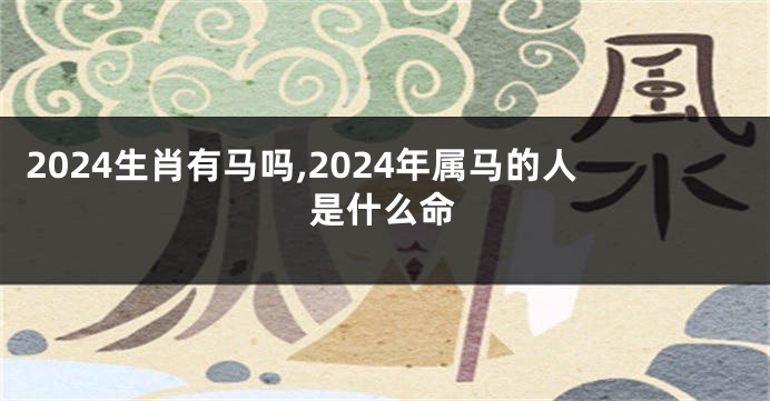 2024生肖有马吗,2024年属马的人是什么命