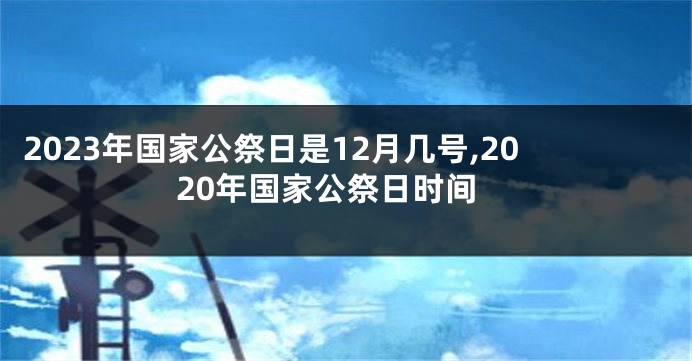 2023年国家公祭日是12月几号,2020年国家公祭日时间