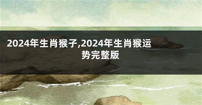 2024年生肖猴子,2024年生肖猴运势完整版