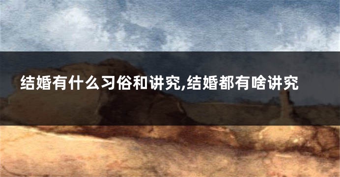 结婚有什么习俗和讲究,结婚都有啥讲究