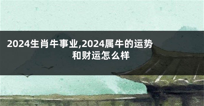2024生肖牛事业,2024属牛的运势和财运怎么样