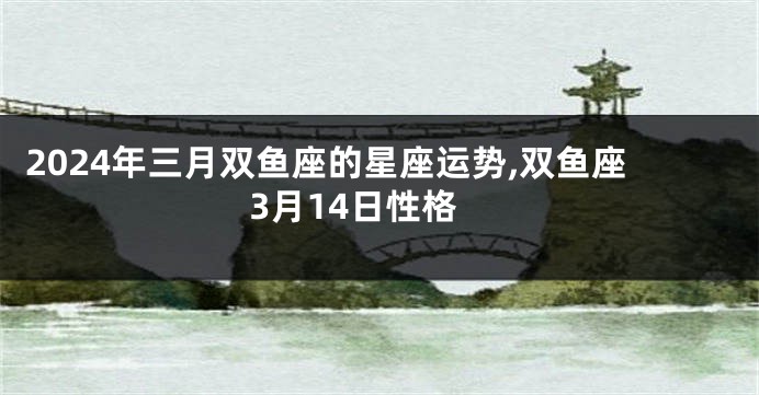 2024年三月双鱼座的星座运势,双鱼座3月14日性格