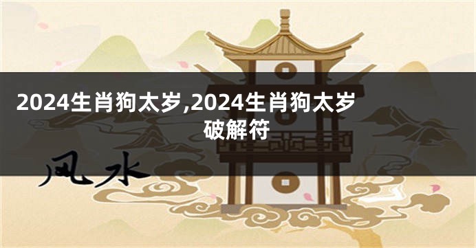 2024生肖狗太岁,2024生肖狗太岁破解符