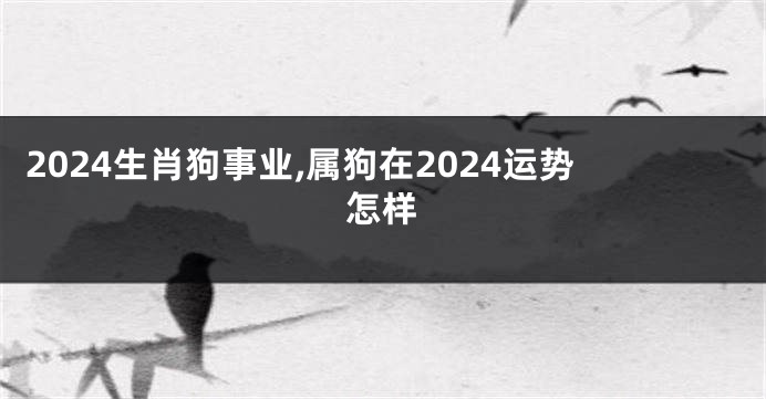 2024生肖狗事业,属狗在2024运势怎样
