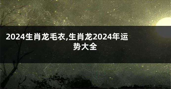 2024生肖龙毛衣,生肖龙2024年运势大全