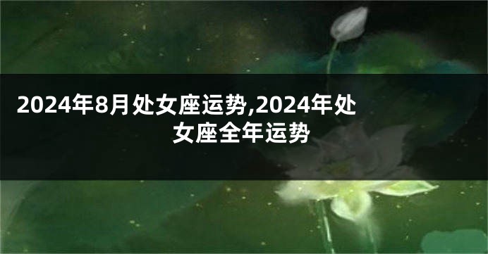 2024年8月处女座运势,2024年处女座全年运势