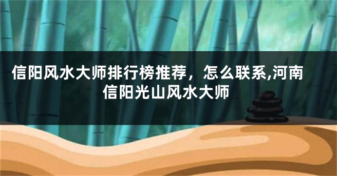 信阳风水大师排行榜推荐，怎么联系,河南信阳光山风水大师