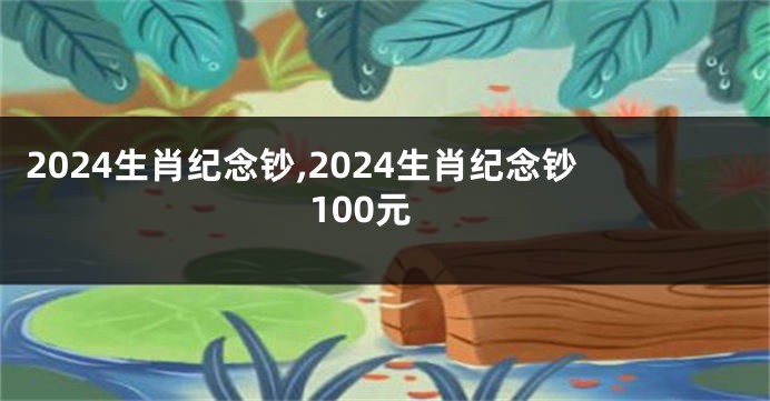 2024生肖纪念钞,2024生肖纪念钞100元