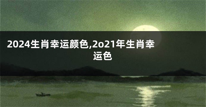 2024生肖幸运颜色,2o21年生肖幸运色