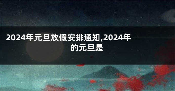 2024年元旦放假安排通知,2024年的元旦是