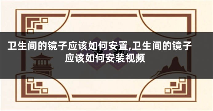 卫生间的镜子应该如何安置,卫生间的镜子应该如何安装视频