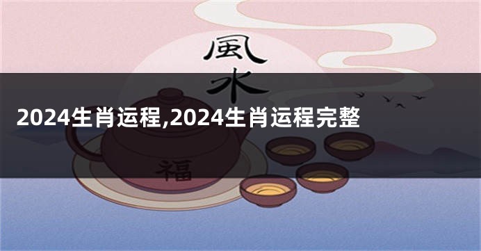 2024生肖运程,2024生肖运程完整