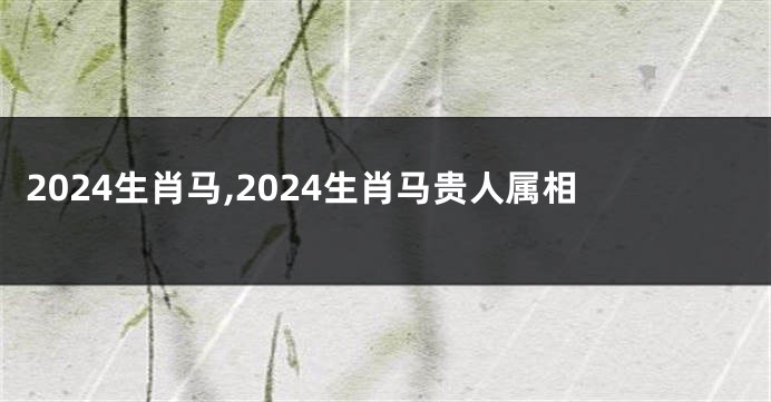2024生肖马,2024生肖马贵人属相