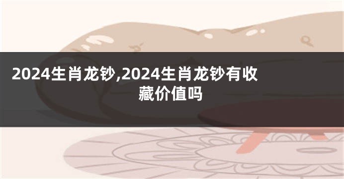 2024生肖龙钞,2024生肖龙钞有收藏价值吗