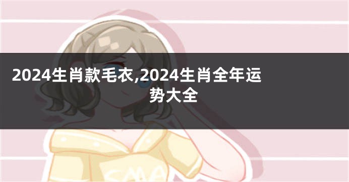 2024生肖款毛衣,2024生肖全年运势大全