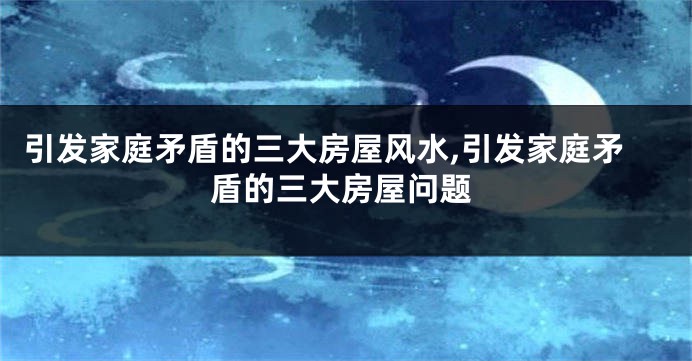 引发家庭矛盾的三大房屋风水,引发家庭矛盾的三大房屋问题