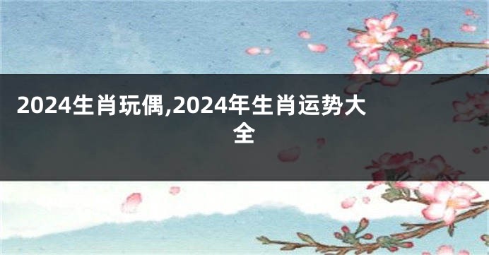 2024生肖玩偶,2024年生肖运势大全