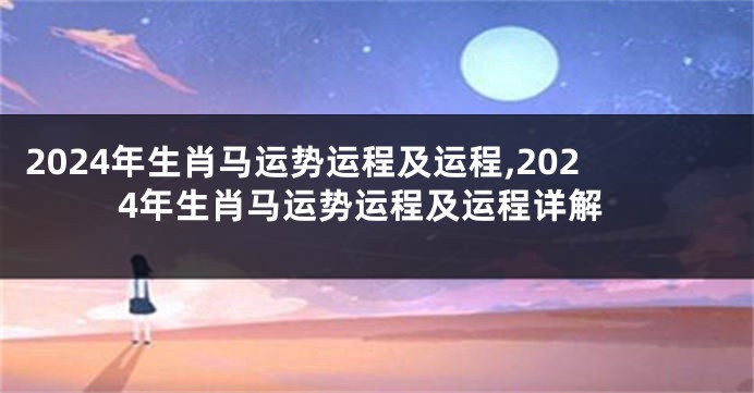 2024年生肖马运势运程及运程,2024年生肖马运势运程及运程详解
