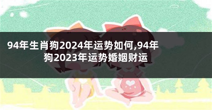 94年生肖狗2024年运势如何,94年狗2023年运势婚姻财运