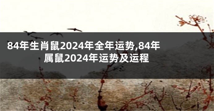 84年生肖鼠2024年全年运势,84年属鼠2024年运势及运程