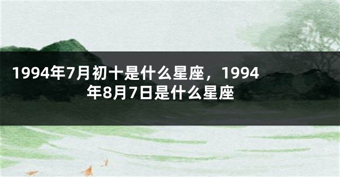 1994年7月初十是什么星座，1994年8月7日是什么星座