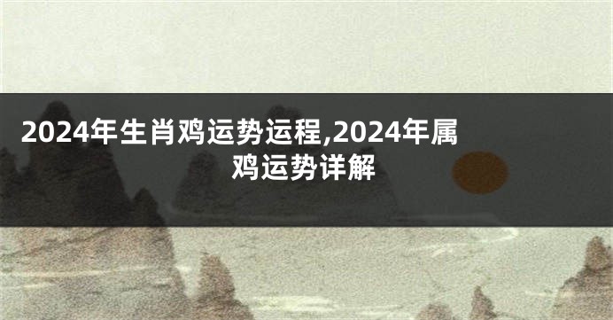 2024年生肖鸡运势运程,2024年属鸡运势详解