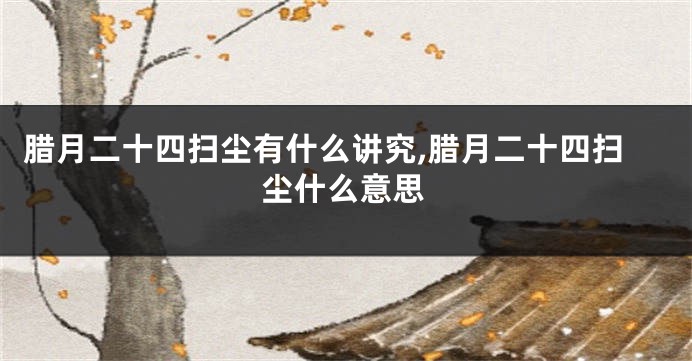 腊月二十四扫尘有什么讲究,腊月二十四扫尘什么意思