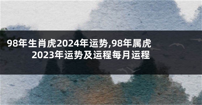 98年生肖虎2024年运势,98年属虎2023年运势及运程每月运程