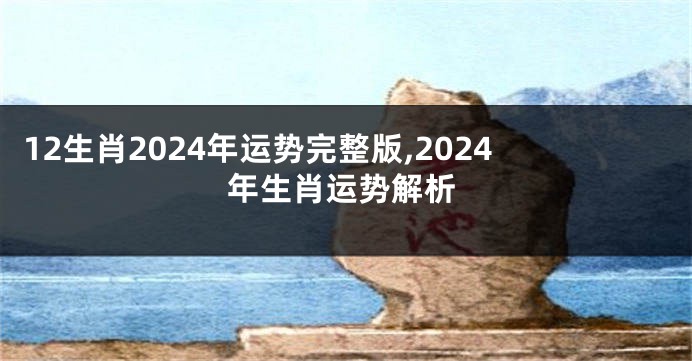 12生肖2024年运势完整版,2024年生肖运势解析