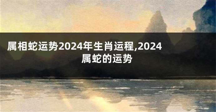 属相蛇运势2024年生肖运程,2024属蛇的运势