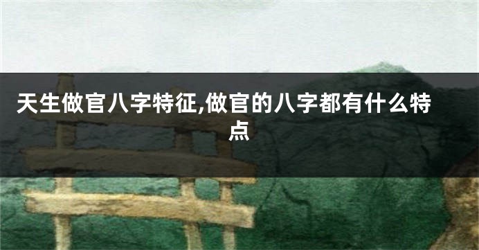 天生做官八字特征,做官的八字都有什么特点