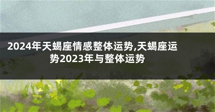 2024年天蝎座情感整体运势,天蝎座运势2023年与整体运势