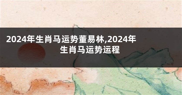 2024年生肖马运势董易林,2024年生肖马运势运程