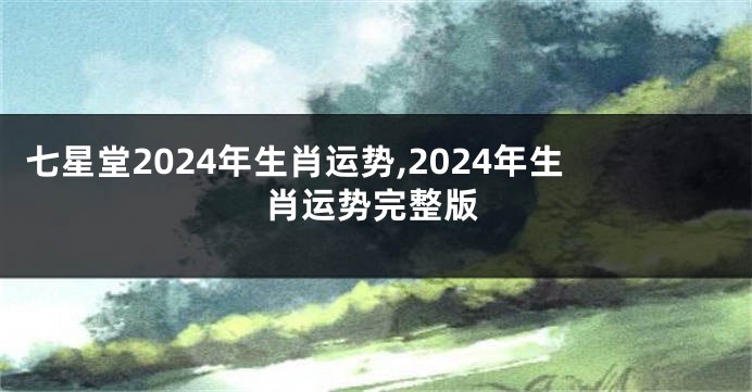 七星堂2024年生肖运势,2024年生肖运势完整版