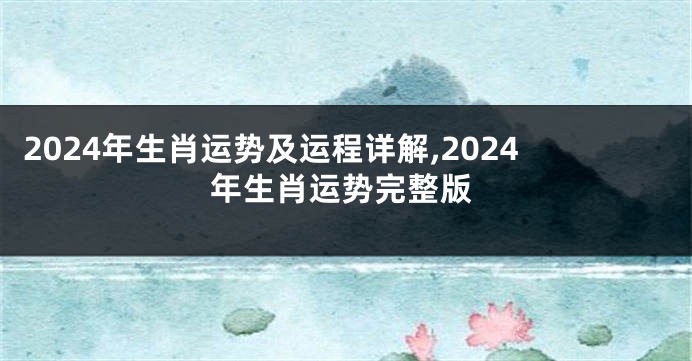 2024年生肖运势及运程详解,2024年生肖运势完整版