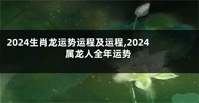 2024生肖龙运势运程及运程,2024属龙人全年运势