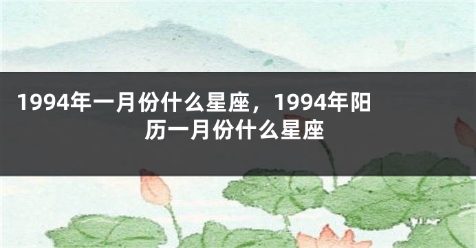 1994年一月份什么星座，1994年阳历一月份什么星座