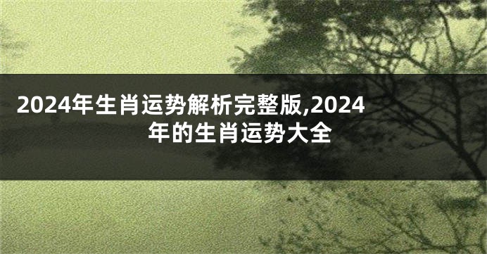2024年生肖运势解析完整版,2024年的生肖运势大全