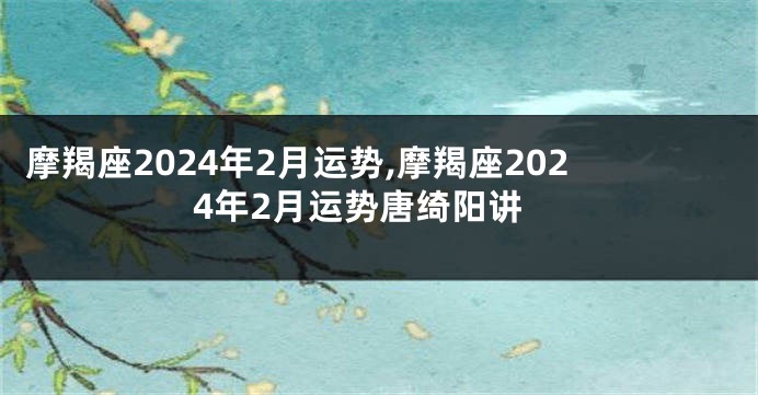 摩羯座2024年2月运势,摩羯座2024年2月运势唐绮阳讲