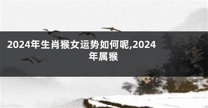 2024年生肖猴女运势如何呢,2024年属猴