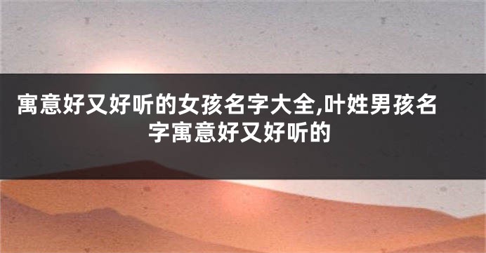 寓意好又好听的女孩名字大全,叶姓男孩名字寓意好又好听的