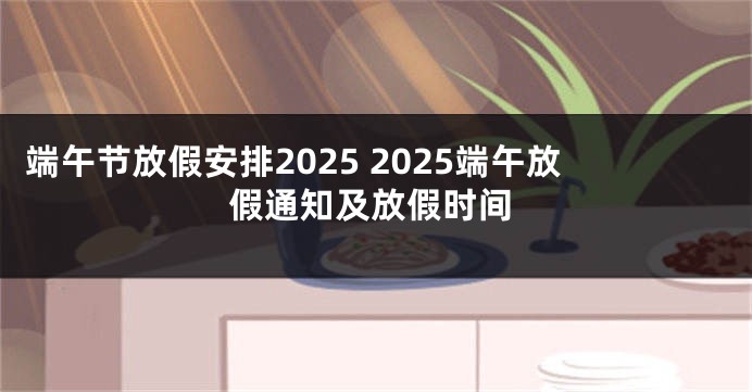 端午节放假安排2025 2025端午放假通知及放假时间