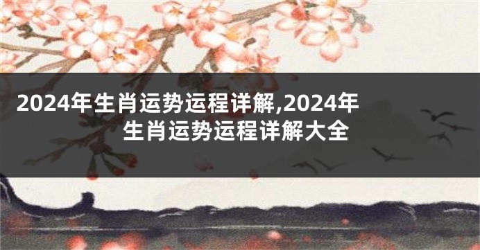2024年生肖运势运程详解,2024年生肖运势运程详解大全