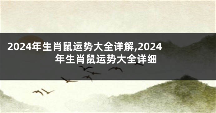 2024年生肖鼠运势大全详解,2024年生肖鼠运势大全详细