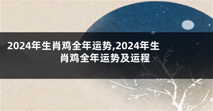 2024年生肖鸡全年运势,2024年生肖鸡全年运势及运程