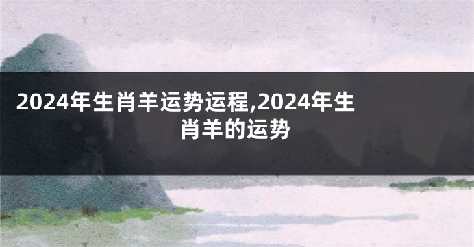 2024年生肖羊运势运程,2024年生肖羊的运势