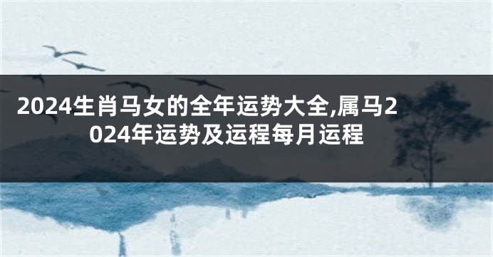 2024生肖马女的全年运势大全,属马2024年运势及运程每月运程