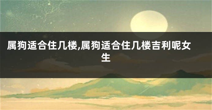属狗适合住几楼,属狗适合住几楼吉利呢女生