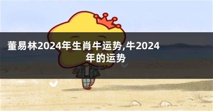 董易林2024年生肖牛运势,牛2024年的运势